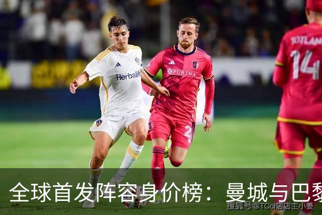 全球首发阵容身价榜：曼城与巴黎的较量遥遥领先