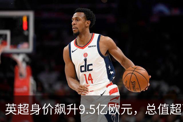 英超身价飙升9.5亿欧元，总值超西甲与意甲之和