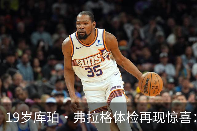 19岁库珀·弗拉格体检再现惊喜：又长高一寸！